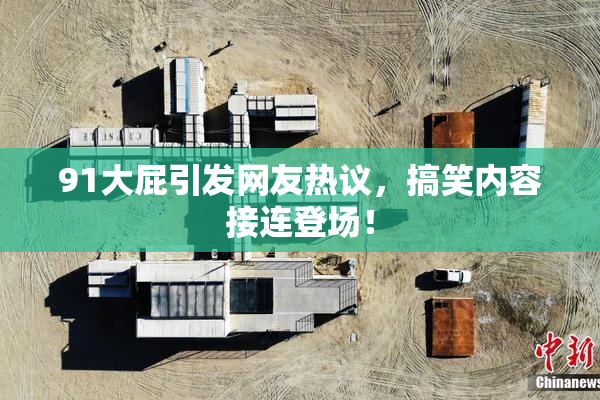 91大屁引发网友热议，搞笑内容接连登场！