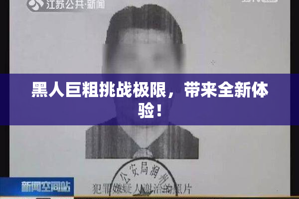 黑人巨粗挑战极限，带来全新体验！