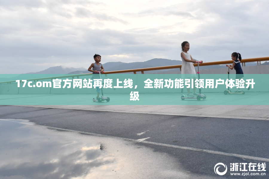 17c.om官方网站再度上线，全新功能引领用户体验升级