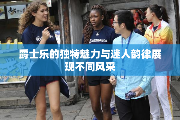 爵士乐的独特魅力与迷人韵律展现不同风采