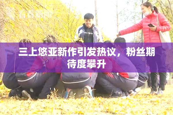 三上悠亚新作引发热议，粉丝期待度攀升