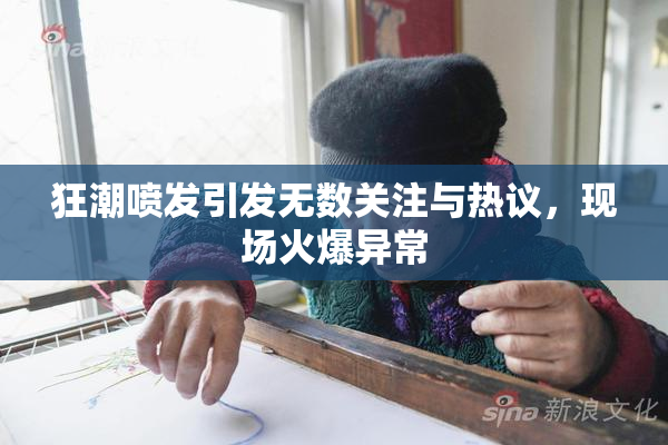 狂潮喷发引发无数关注与热议，现场火爆异常