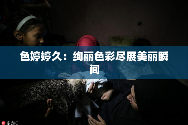 色婷婷久：绚丽色彩尽展美丽瞬间