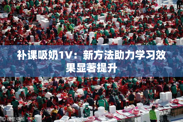 补课吸奶1V：新方法助力学习效果显著提升