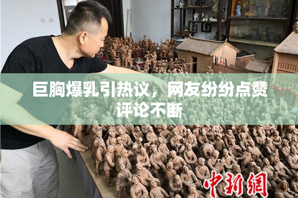 巨胸爆乳引热议，网友纷纷点赞评论不断