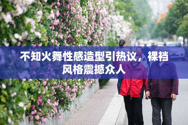 不知火舞性感造型引热议，裸裆风格震撼众人