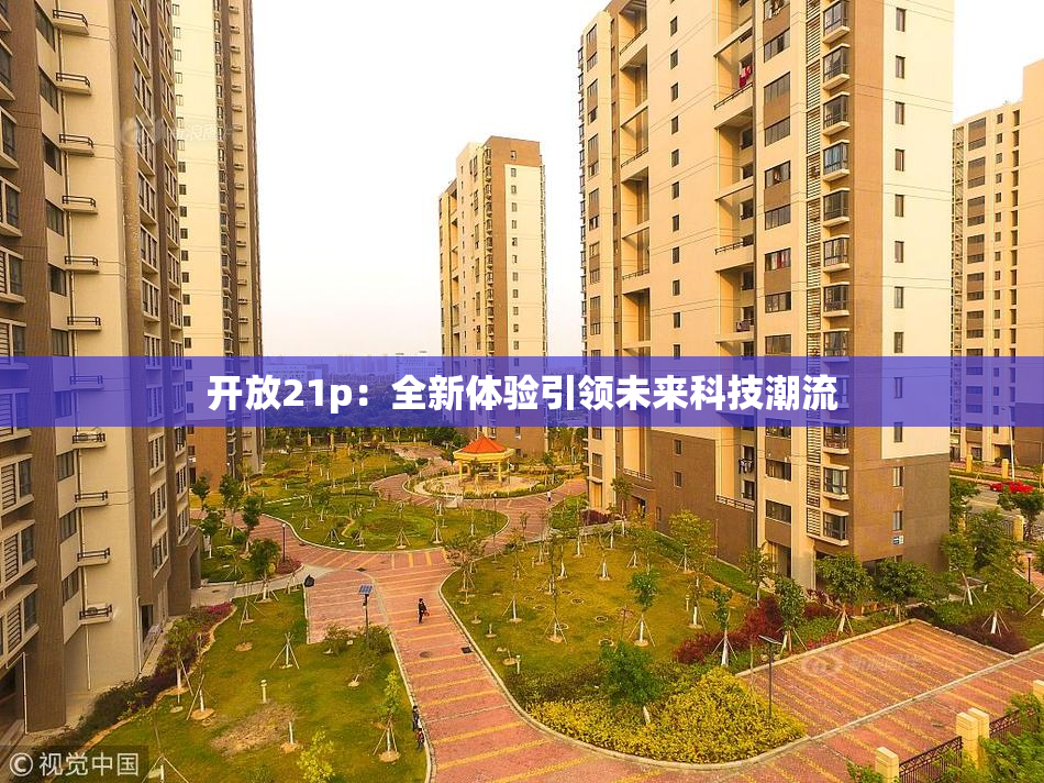 开放21p：全新体验引领未来科技潮流