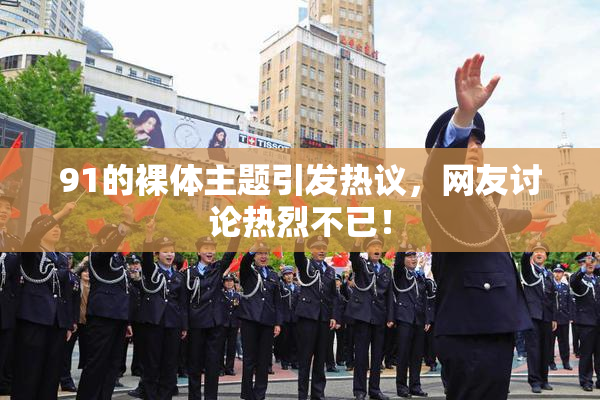 91的裸体主题引发热议，网友讨论热烈不已！