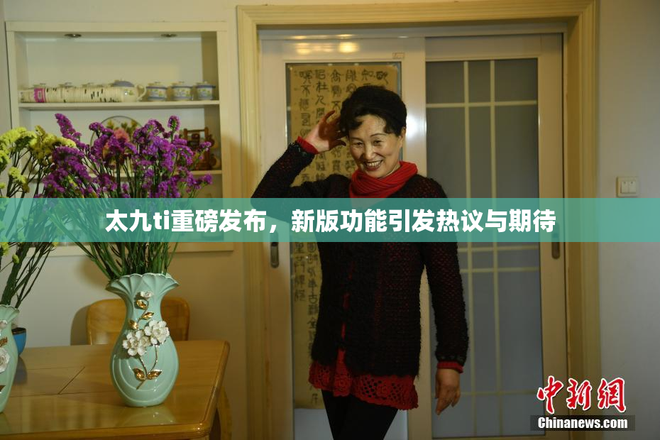 太九ti重磅发布，新版功能引发热议与期待