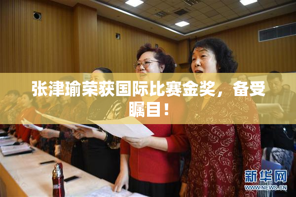 张津瑜荣获国际比赛金奖，备受瞩目！