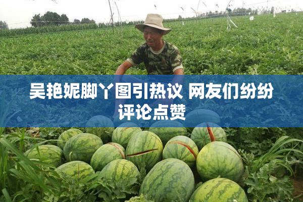 吴艳妮脚丫图引热议 网友们纷纷评论点赞