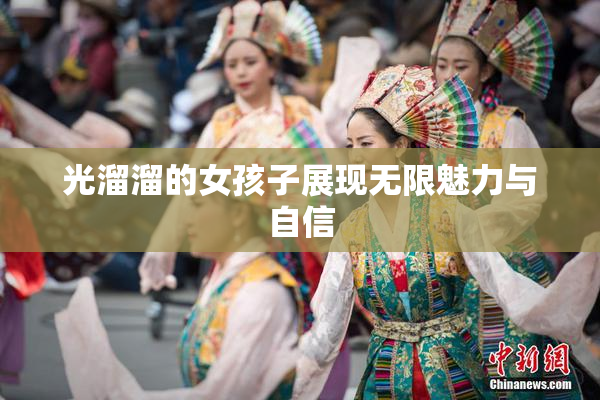 光溜溜的女孩子展现无限魅力与自信