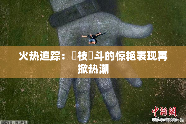 火热追踪：狛枝凪斗的惊艳表现再掀热潮