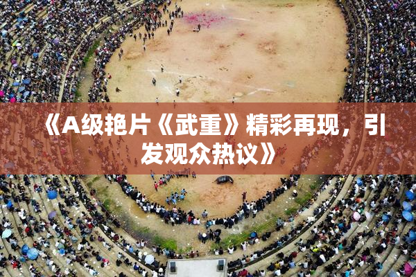 《A级艳片《武重》精彩再现，引发观众热议》
