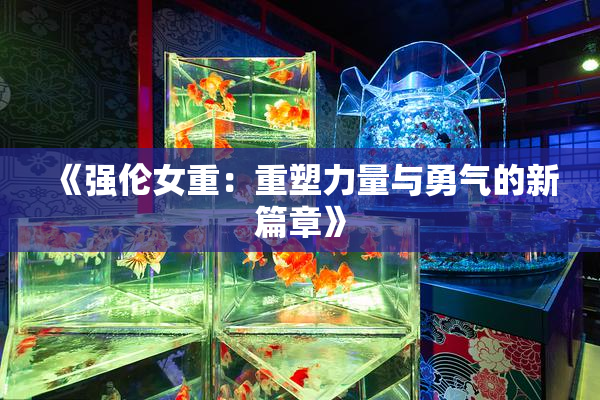 《强伦女重：重塑力量与勇气的新篇章》
