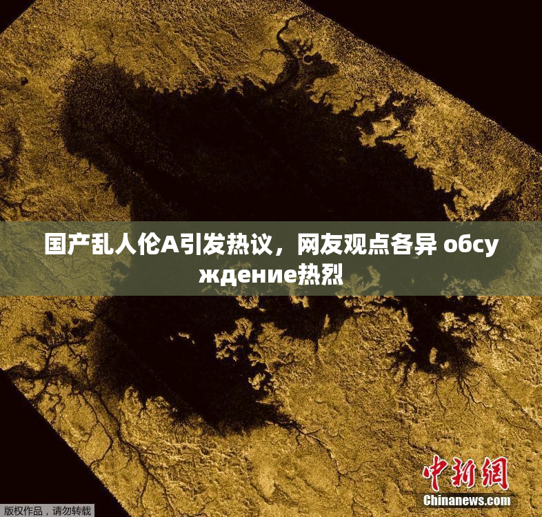国产乱人伦A引发热议，网友观点各异 обсуждение热烈