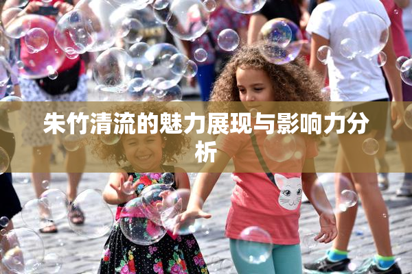 朱竹清流的魅力展现与影响力分析