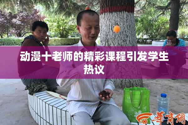动漫十老师的精彩课程引发学生热议