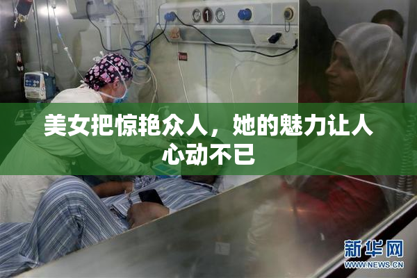 美女把惊艳众人，她的魅力让人心动不已