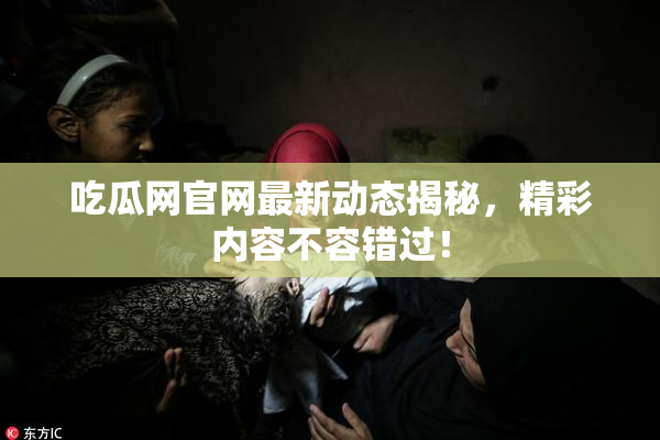 吃瓜网官网最新动态揭秘，精彩内容不容错过！