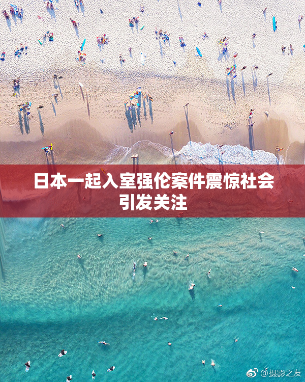 日本一起入室强伦案件震惊社会引发关注