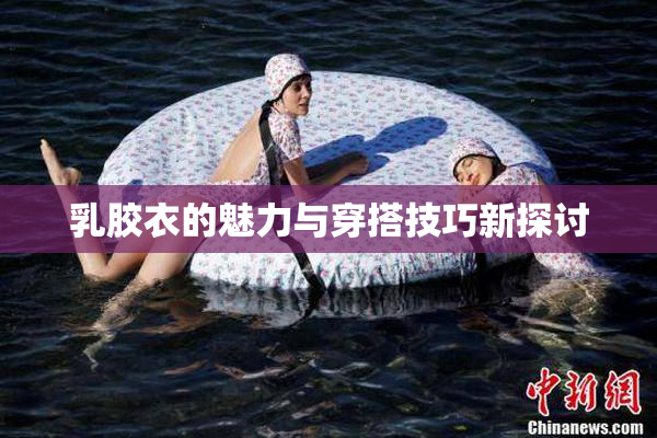 乳胶衣的魅力与穿搭技巧新探讨
