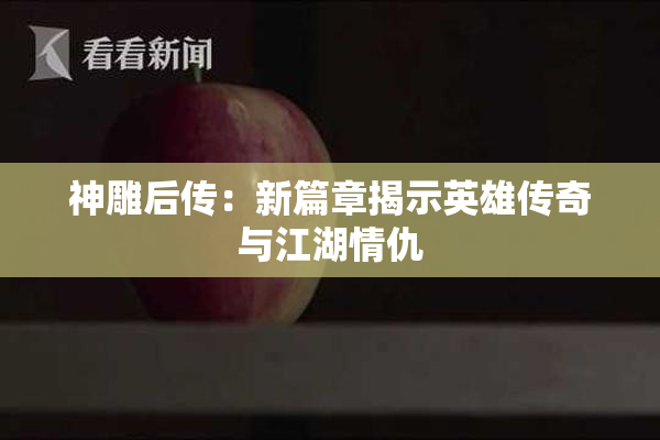 神雕后传：新篇章揭示英雄传奇与江湖情仇