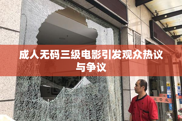 成人无码三级电影引发观众热议与争议