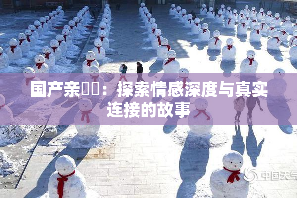 国产亲妺妺：探索情感深度与真实连接的故事