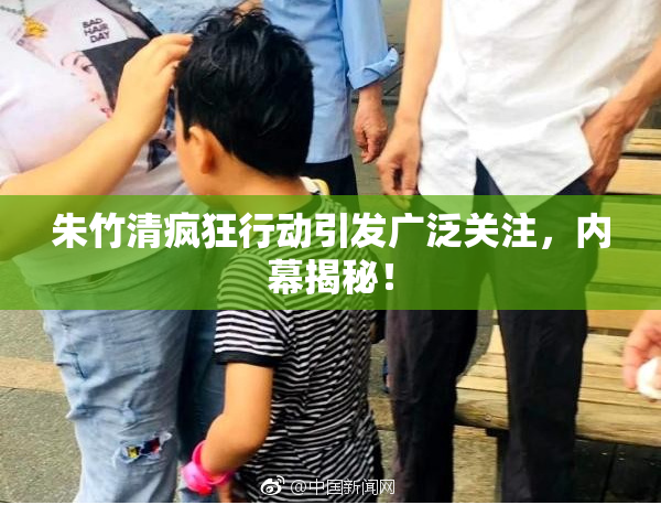 朱竹清疯狂行动引发广泛关注，内幕揭秘！