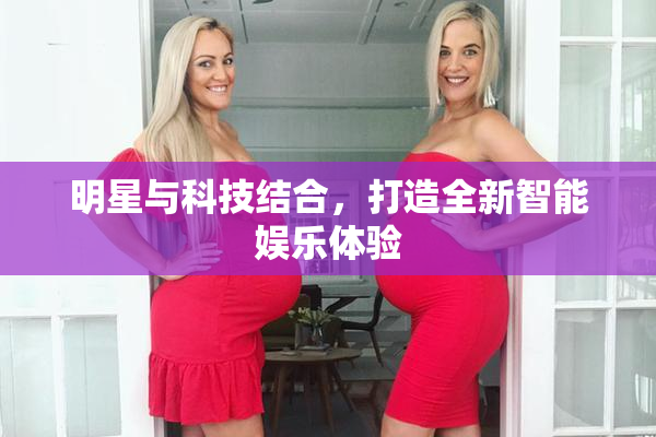 明星与科技结合，打造全新智能娱乐体验