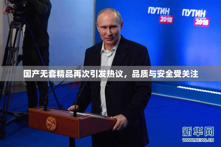 国产无套精品再次引发热议，品质与安全受关注