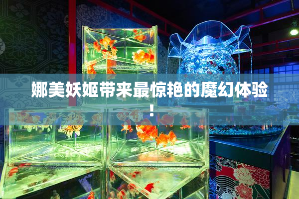 娜美妖姬带来最惊艳的魔幻体验！