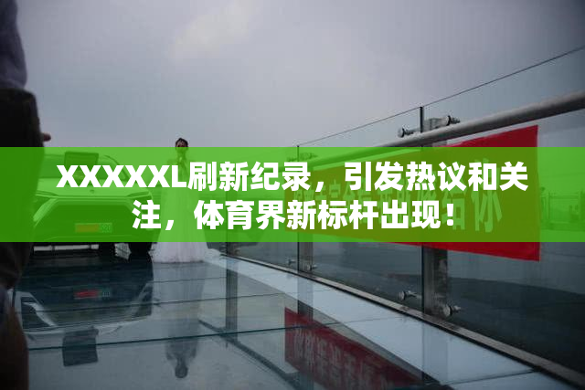 XXXXXL刷新纪录，引发热议和关注，体育界新标杆出现！
