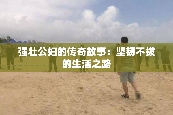 强壮公妇的传奇故事：坚韧不拔的生活之路