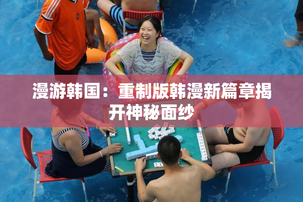 漫游韩国：重制版韩漫新篇章揭开神秘面纱