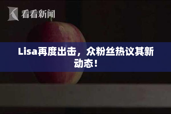 Lisa再度出击，众粉丝热议其新动态！