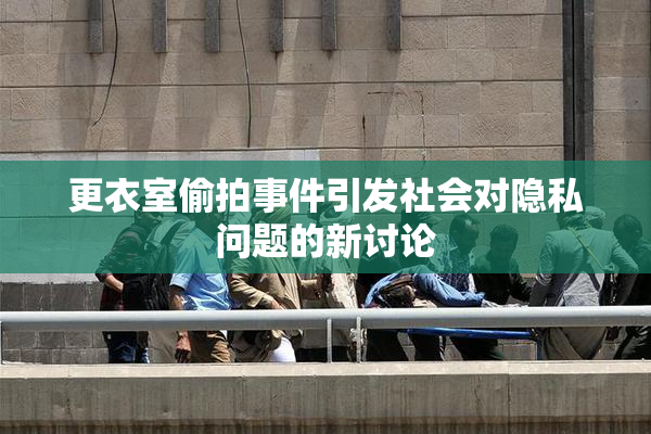 更衣室偷拍事件引发社会对隐私问题的新讨论