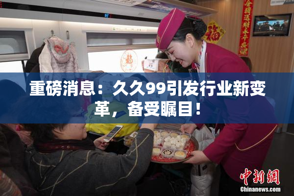 重磅消息：久久99引发行业新变革，备受瞩目！