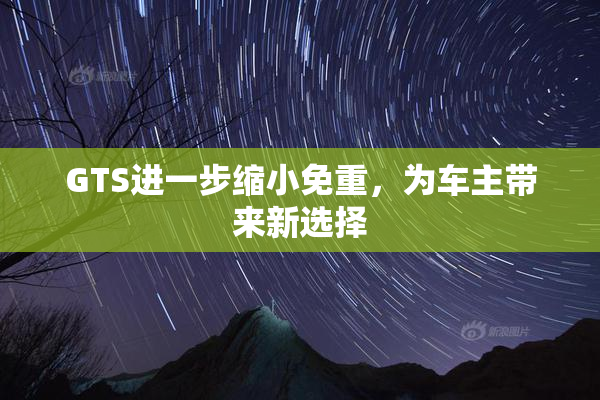 GTS进一步缩小免重，为车主带来新选择