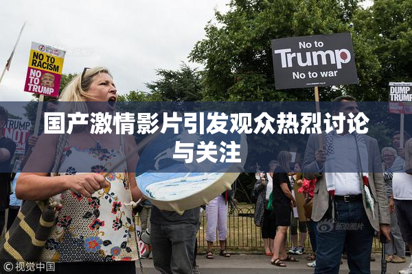 国产激情影片引发观众热烈讨论与关注