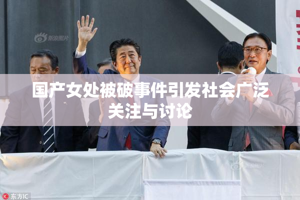 国产女处被破事件引发社会广泛关注与讨论