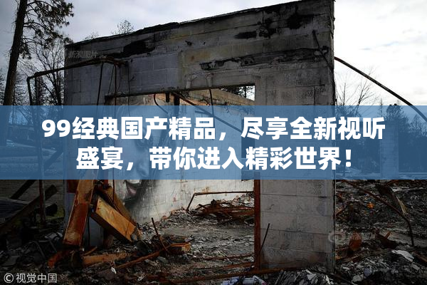 99经典国产精品，尽享全新视听盛宴，带你进入精彩世界！