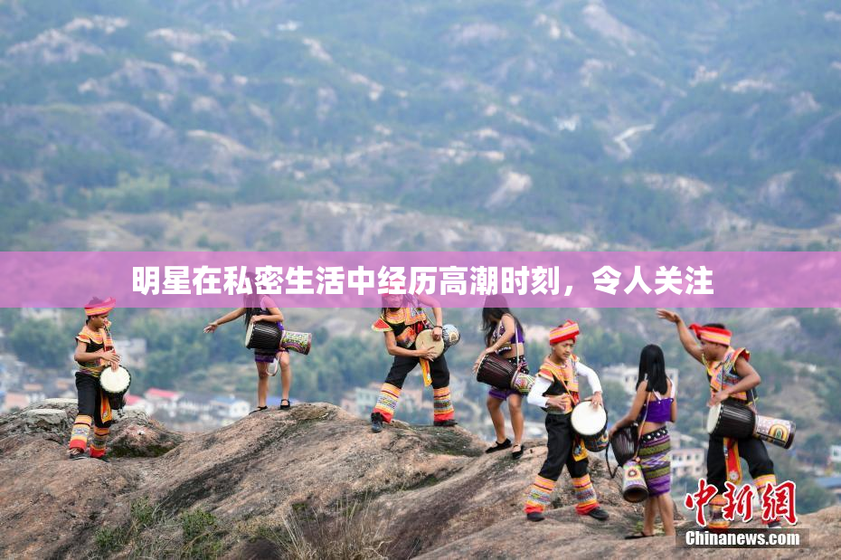 明星在私密生活中经历高潮时刻，令人关注