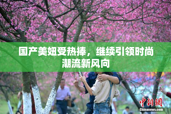 国产美妞受热捧，继续引领时尚潮流新风向