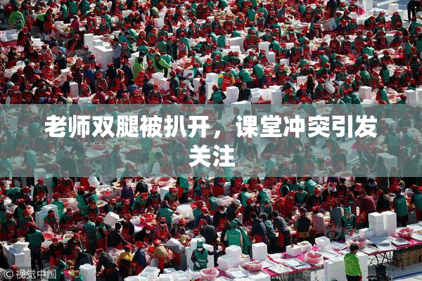 老师双腿被扒开，课堂冲突引发关注
