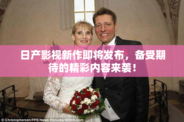 日产影视新作即将发布，备受期待的精彩内容来袭！