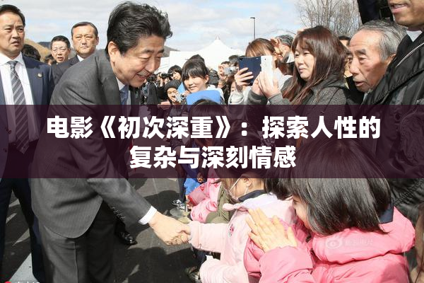 电影《初次深重》：探索人性的复杂与深刻情感
