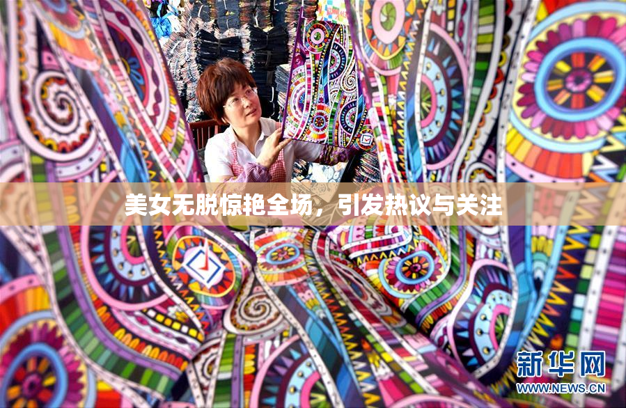 美女无脱惊艳全场，引发热议与关注