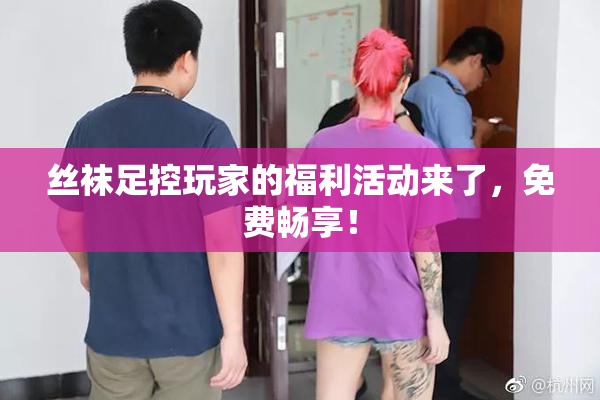 丝袜足控玩家的福利活动来了，免费畅享！